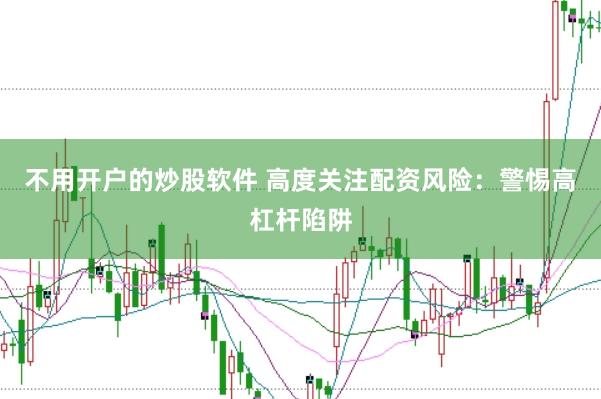 不用开户的炒股软件 高度关注配资风险：警惕高杠杆陷阱