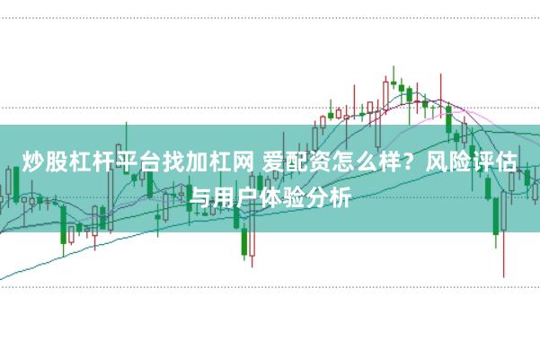 炒股杠杆平台找加杠网 爱配资怎么样？风险评估与用户体验分析