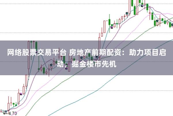 网络股票交易平台 房地产前期配资：助力项目启动，掘金楼市先机