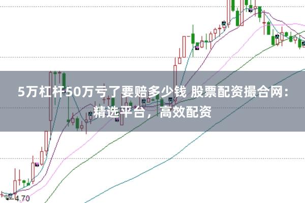5万杠杆50万亏了要赔多少钱 股票配资撮合网：精选平台，高效配资
