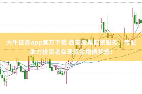 大牛证券app官方下载 西安股票配资服务，专业助力投资者实现资金增值梦想！