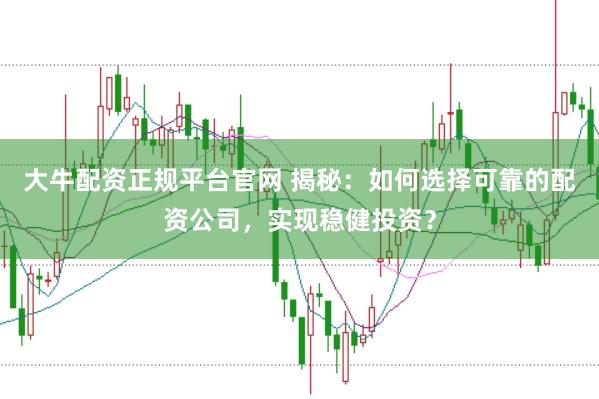 大牛配资正规平台官网 揭秘：如何选择可靠的配资公司，实现稳健投资？