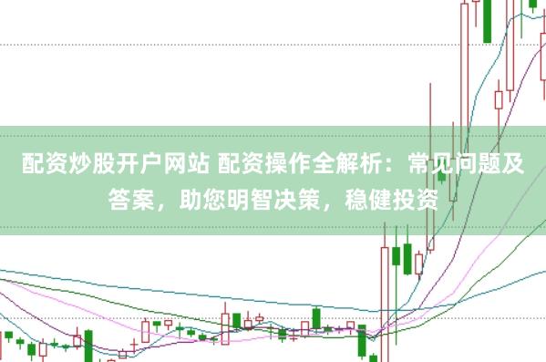 配资炒股开户网站 配资操作全解析：常见问题及答案，助您明智决策，稳健投资