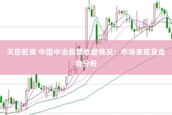 天臣配资 中国中冶股票收盘情况：市场表现及走势分析