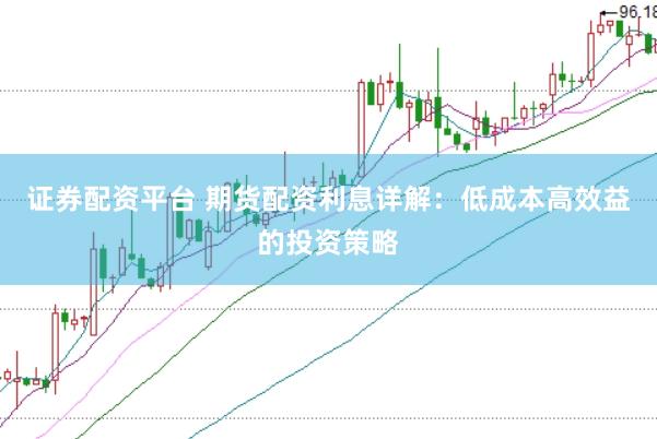 证券配资平台 期货配资利息详解：低成本高效益的投资策略