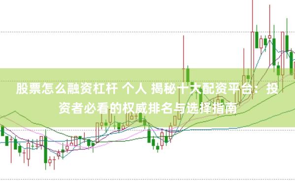 股票怎么融资杠杆 个人 揭秘十大配资平台：投资者必看的权威排名与选择指南