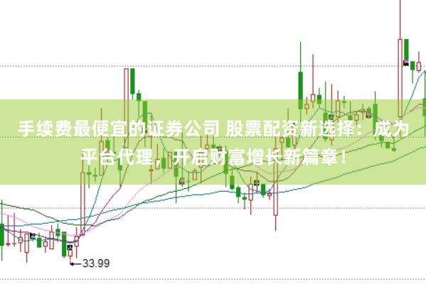 手续费最便宜的证券公司 股票配资新选择：成为平台代理，开启财富增长新篇章！