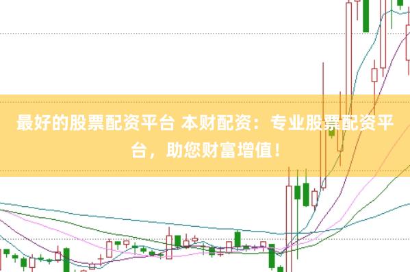 最好的股票配资平台 本财配资：专业股票配资平台，助您财富增值！