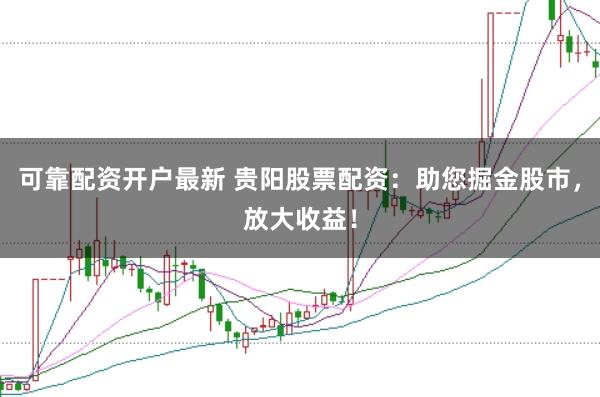 可靠配资开户最新 贵阳股票配资：助您掘金股市，放大收益！