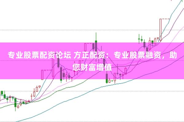 专业股票配资论坛 方正配资：专业股票融资，助您财富增值