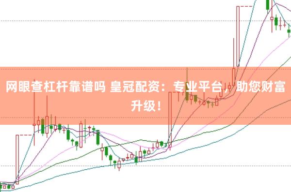 网眼查杠杆靠谱吗 皇冠配资：专业平台，助您财富升级！
