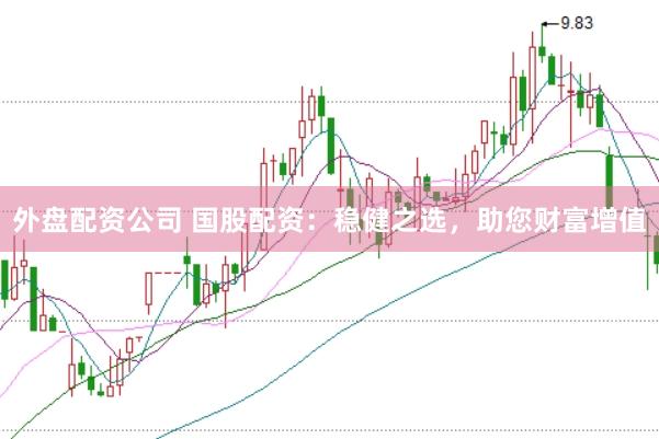 外盘配资公司 国股配资：稳健之选，助您财富增值