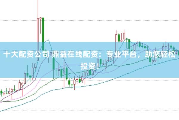 十大配资公司 鼎益在线配资：专业平台，助您轻松投资！
