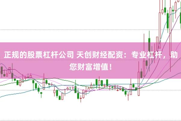 正规的股票杠杆公司 天创财经配资：专业杠杆，助您财富增值！