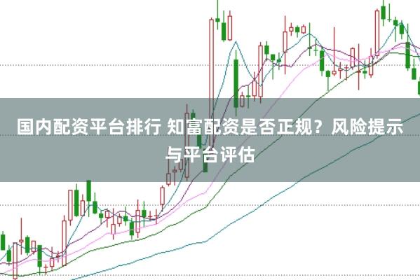 国内配资平台排行 知富配资是否正规？风险提示与平台评估