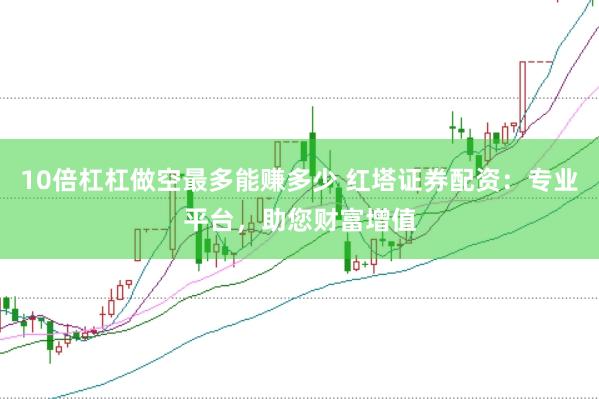 10倍杠杠做空最多能赚多少 红塔证券配资：专业平台，助您财富增值