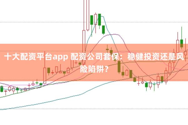 十大配资平台app 配资公司套保：稳健投资还是风险陷阱？