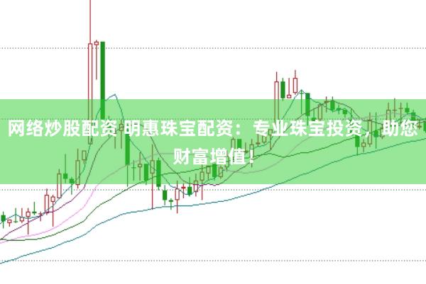 网络炒股配资 明惠珠宝配资：专业珠宝投资，助您财富增值！