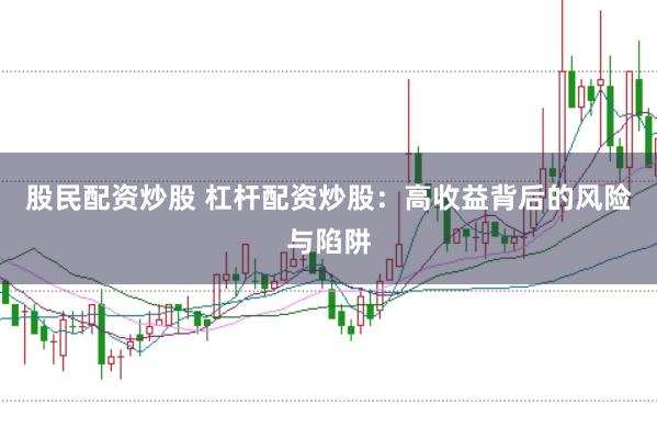 股民配资炒股 杠杆配资炒股：高收益背后的风险与陷阱