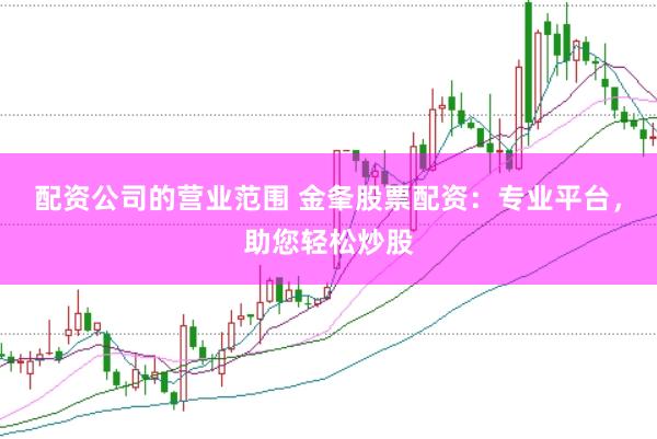 配资公司的营业范围 金夆股票配资：专业平台，助您轻松炒股