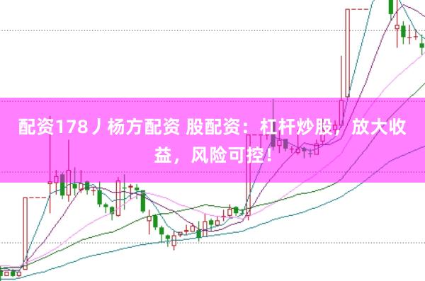配资178丿杨方配资 股配资：杠杆炒股，放大收益，风险可控！
