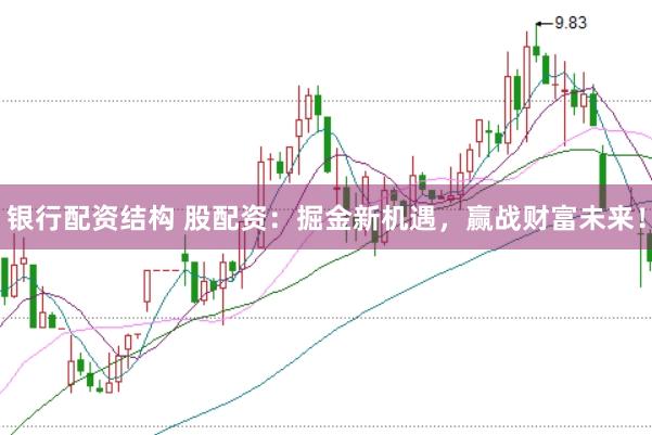 银行配资结构 股配资：掘金新机遇，赢战财富未来！