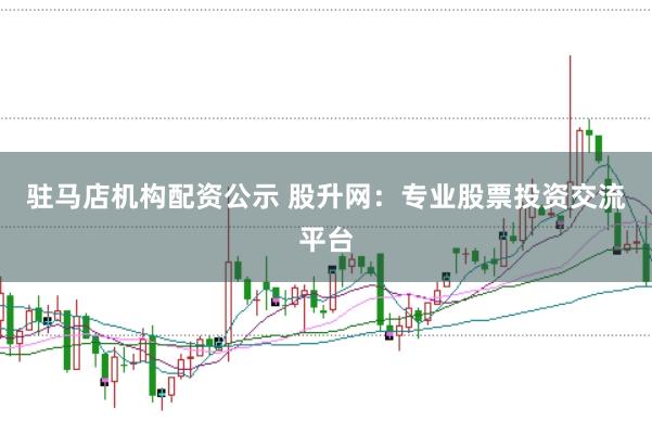 驻马店机构配资公示 股升网：专业股票投资交流平台