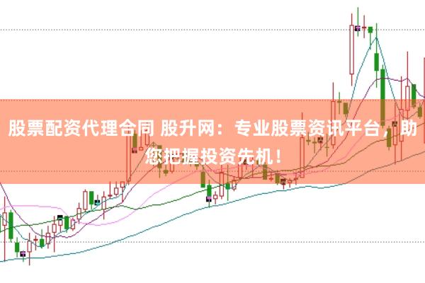 股票配资代理合同 股升网：专业股票资讯平台，助您把握投资先机！