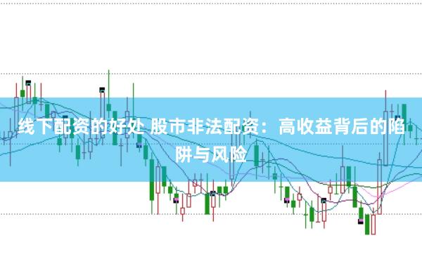 线下配资的好处 股市非法配资：高收益背后的陷阱与风险