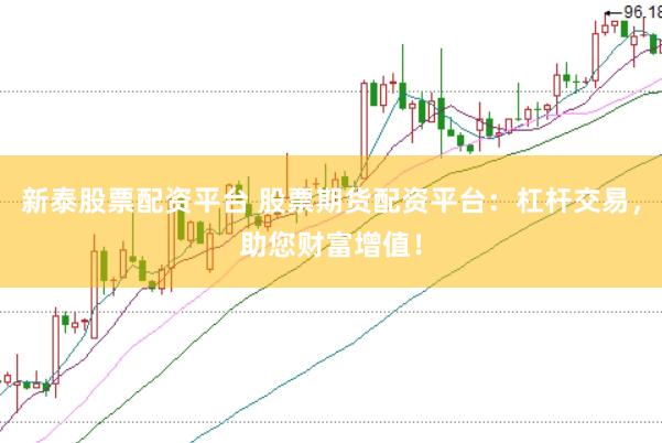 新泰股票配资平台 股票期货配资平台：杠杆交易，助您财富增值！