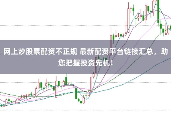 网上炒股票配资不正规 最新配资平台链接汇总，助您把握投资先机！