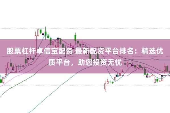 股票杠杆卓信宝配资 最新配资平台排名：精选优质平台，助您投资无忧
