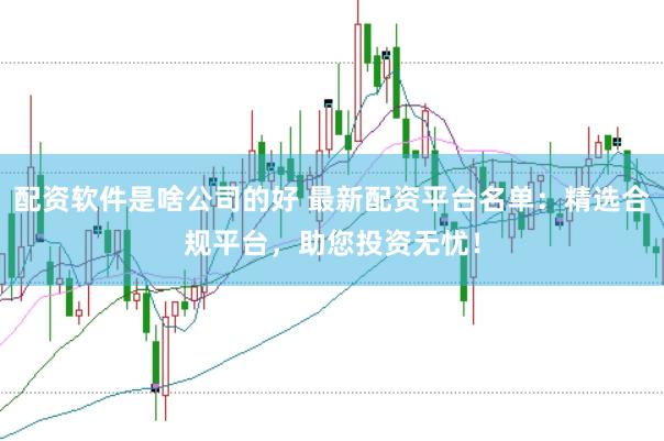 配资软件是啥公司的好 最新配资平台名单：精选合规平台，助您投资无忧！