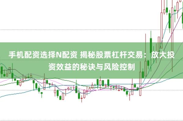 手机配资选择N配资 揭秘股票杠杆交易：放大投资效益的秘诀与风险控制
