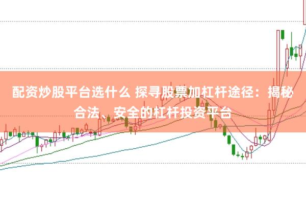 配资炒股平台选什么 探寻股票加杠杆途径：揭秘合法、安全的杠杆投资平台