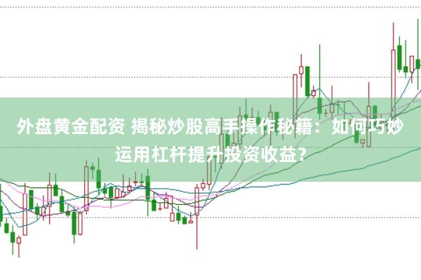 外盘黄金配资 揭秘炒股高手操作秘籍：如何巧妙运用杠杆提升投资收益？