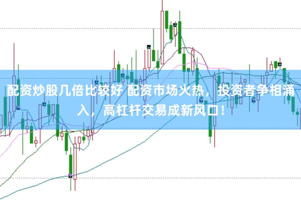配资炒股几倍比较好 配资市场火热，投资者争相涌入，高杠杆交易成新风口！