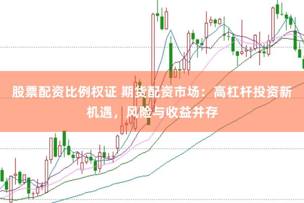 股票配资比例权证 期货配资市场：高杠杆投资新机遇，风险与收益并存