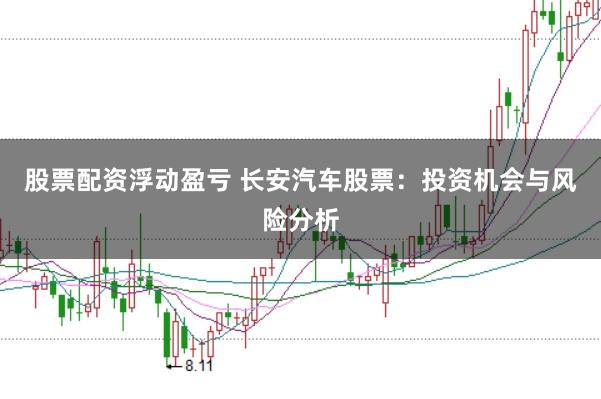 股票配资浮动盈亏 长安汽车股票：投资机会与风险分析