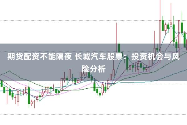 期货配资不能隔夜 长城汽车股票：投资机会与风险分析