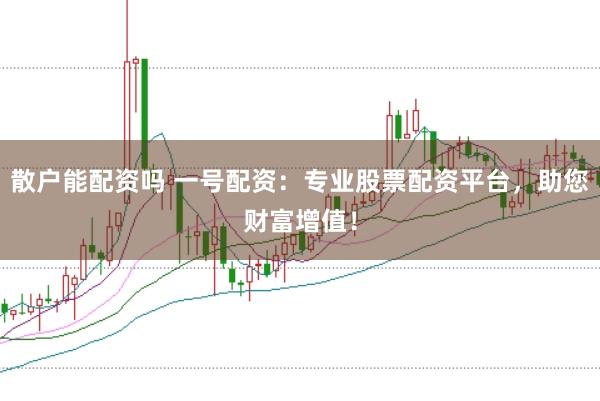 散户能配资吗 一号配资：专业股票配资平台，助您财富增值！