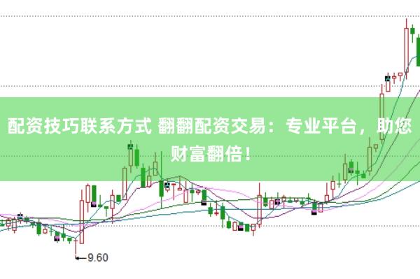 配资技巧联系方式 翻翻配资交易：专业平台，助您财富翻倍！