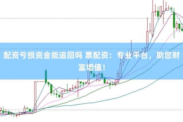 配资亏损资金能追回吗 票配资：专业平台，助您财富增值！