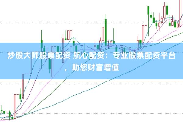 炒股大师股票配资 航心配资：专业股票配资平台，助您财富增值