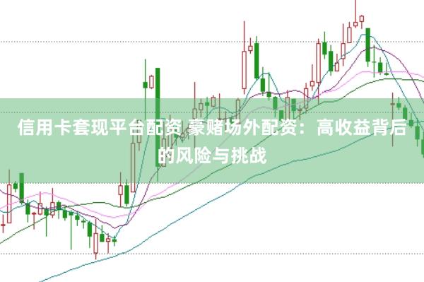 信用卡套现平台配资 豪赌场外配资：高收益背后的风险与挑战