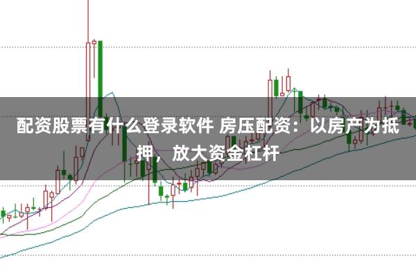 配资股票有什么登录软件 房压配资：以房产为抵押，放大资金杠杆