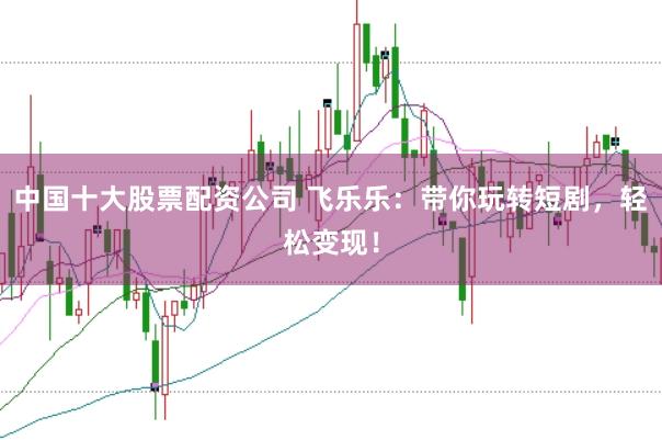 中国十大股票配资公司 飞乐乐：带你玩转短剧，轻松变现！