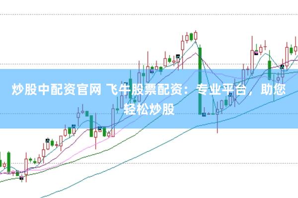 炒股中配资官网 飞牛股票配资：专业平台，助您轻松炒股
