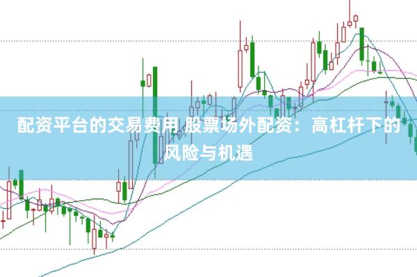 配资平台的交易费用 股票场外配资：高杠杆下的风险与机遇