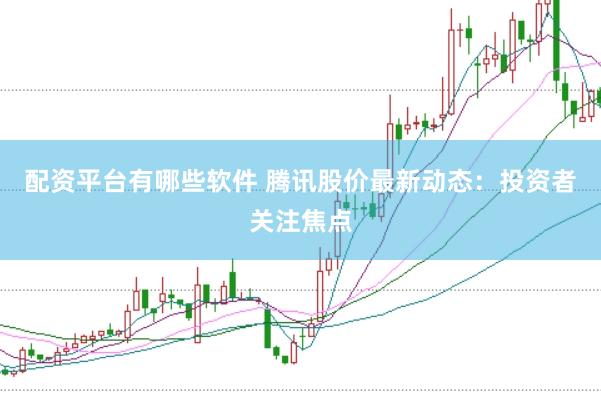 配资平台有哪些软件 腾讯股价最新动态：投资者关注焦点